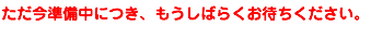 ただ今準備中につき、もうしばらくお待ちください。